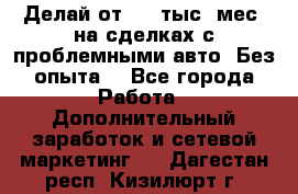 Делай от 400 тыс./мес. на сделках с проблемными авто. Без опыта. - Все города Работа » Дополнительный заработок и сетевой маркетинг   . Дагестан респ.,Кизилюрт г.